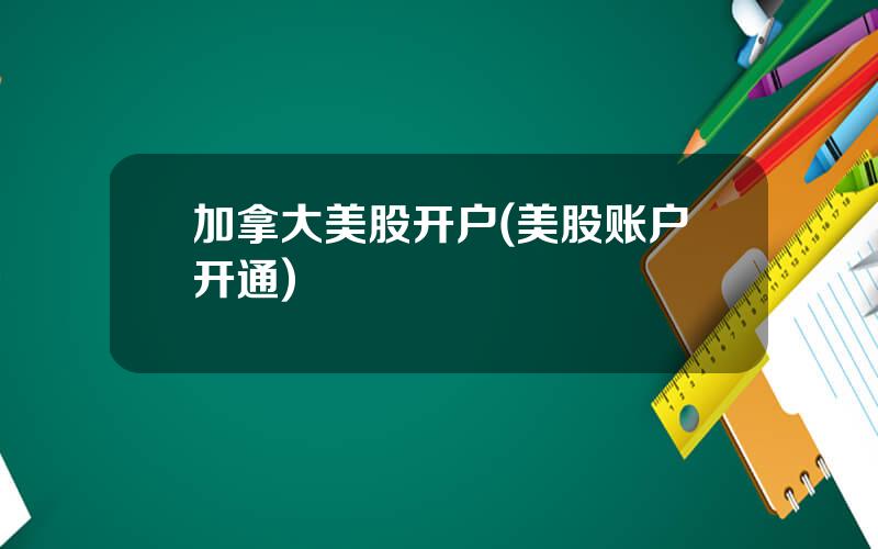 加拿大美股开户(美股账户开通)