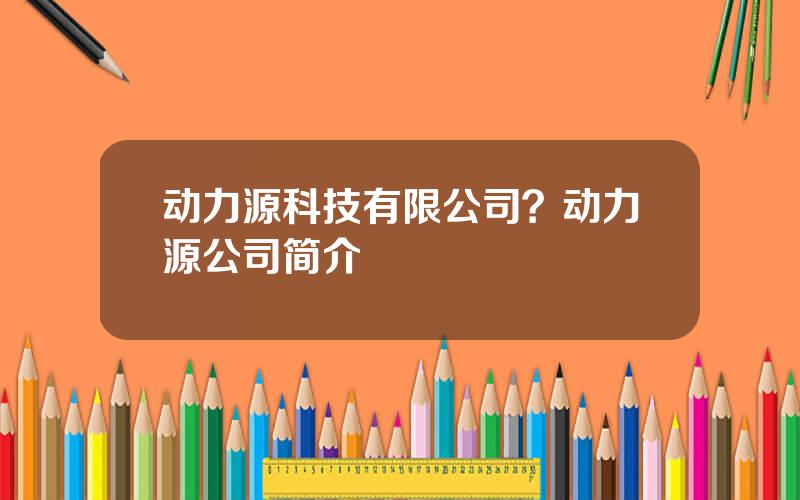 动力源科技有限公司？动力源公司简介