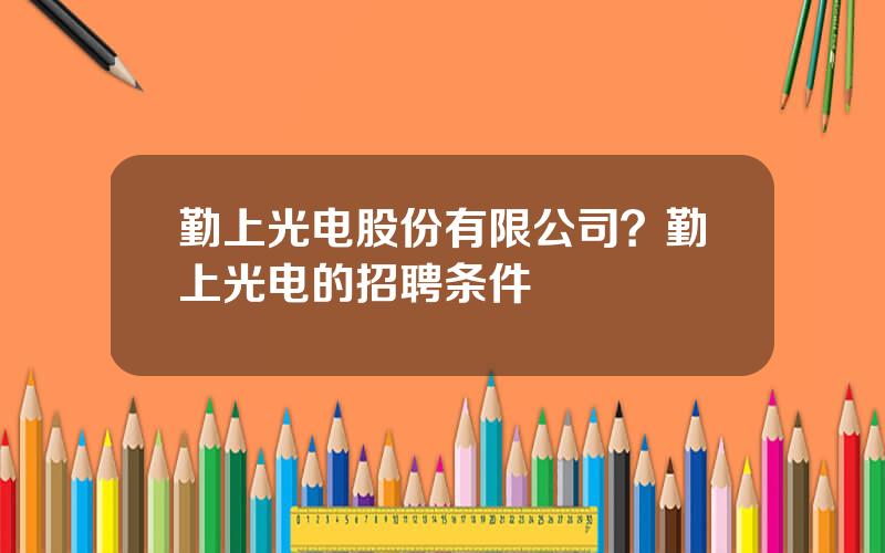 勤上光电股份有限公司？勤上光电的招聘条件