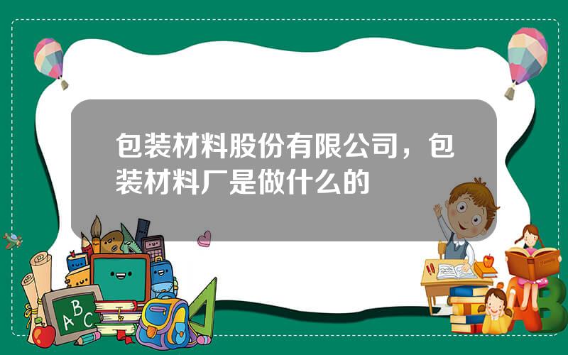 包装材料股份有限公司，包装材料厂是做什么的
