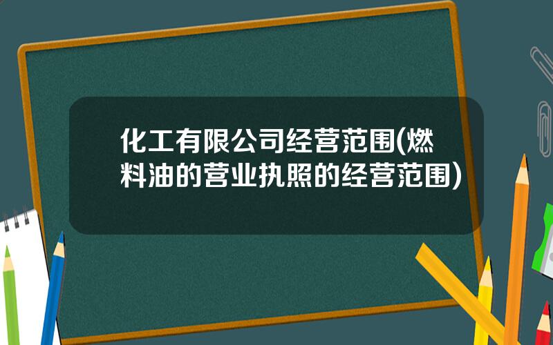 化工有限公司经营范围(燃料油的营业执照的经营范围)