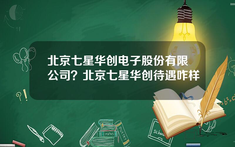 北京七星华创电子股份有限公司？北京七星华创待遇咋样