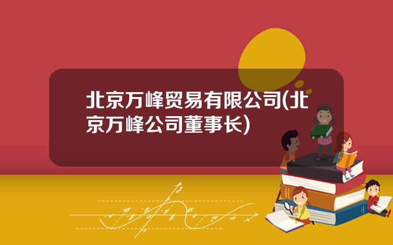 北京万峰贸易有限公司(北京万峰公司董事长)