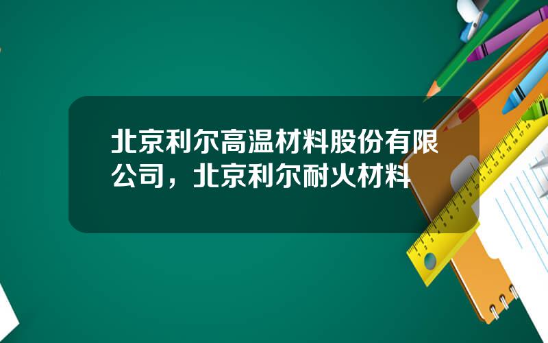 北京利尔高温材料股份有限公司，北京利尔耐火材料