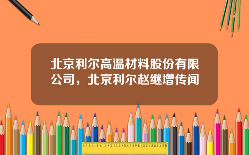 北京利尔高温材料股份有限公司，北京利尔赵继增传闻