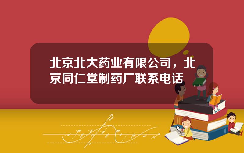 北京北大药业有限公司，北京同仁堂制药厂联系电话