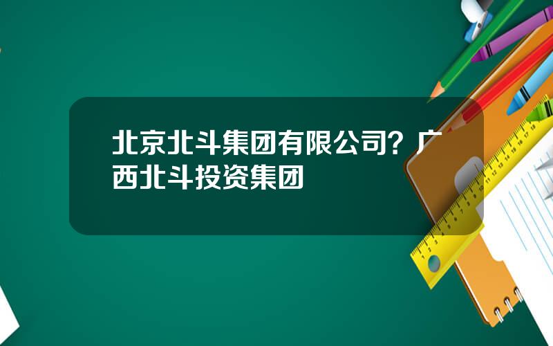 北京北斗集团有限公司？广西北斗投资集团