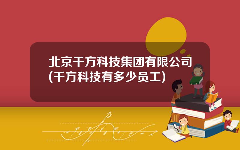 北京千方科技集团有限公司(千方科技有多少员工)