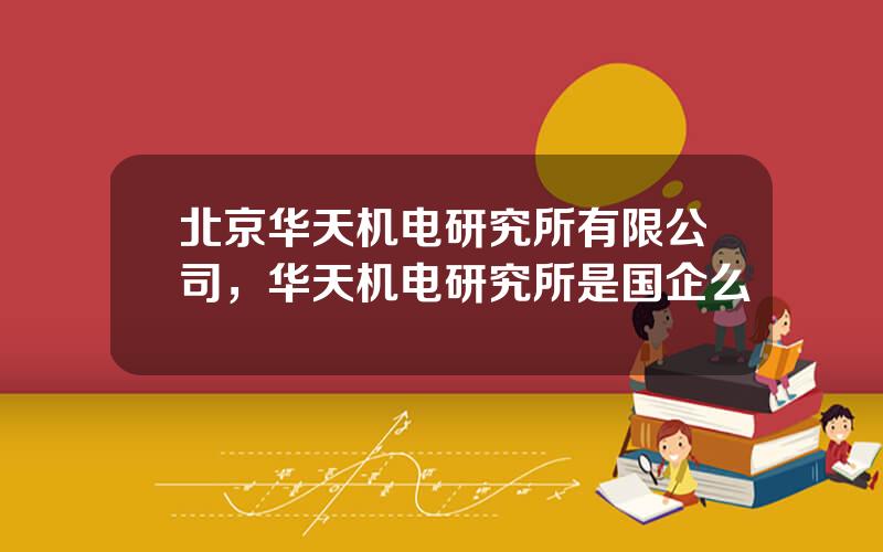 北京华天机电研究所有限公司，华天机电研究所是国企么