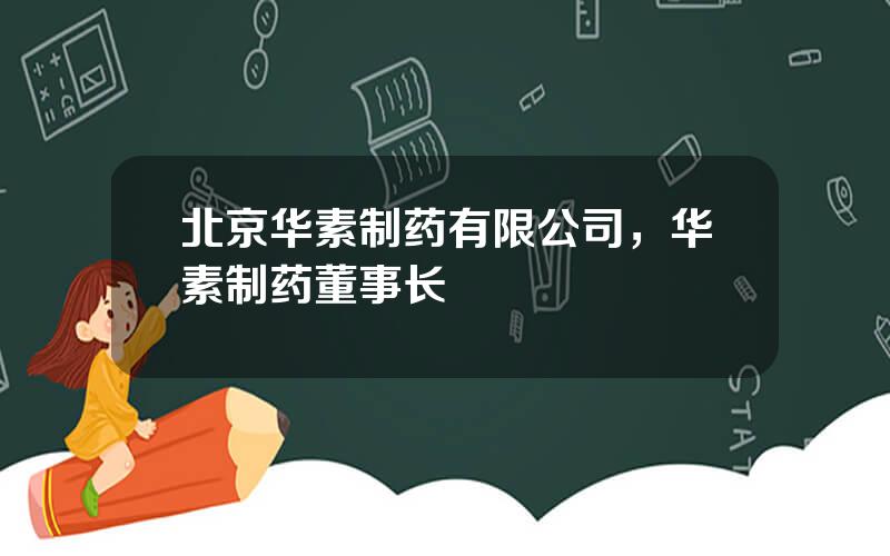 北京华素制药有限公司，华素制药董事长