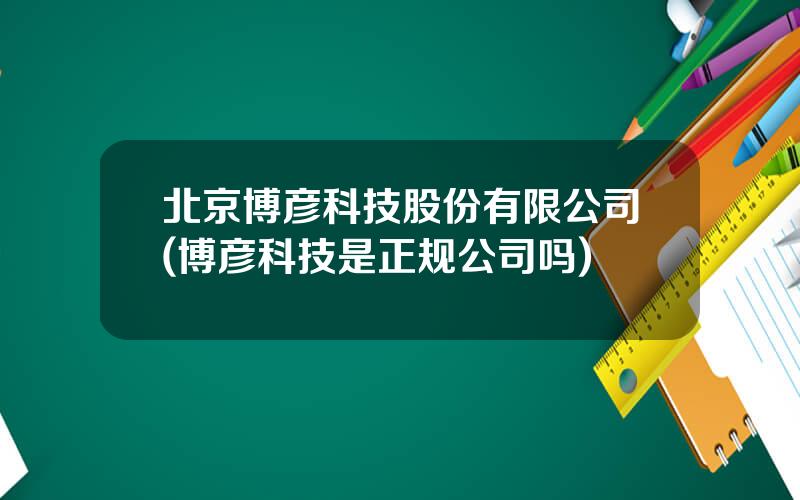 北京博彦科技股份有限公司(博彦科技是正规公司吗)