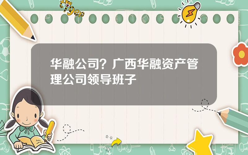 华融公司？广西华融资产管理公司领导班子