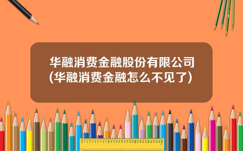 华融消费金融股份有限公司(华融消费金融怎么不见了)