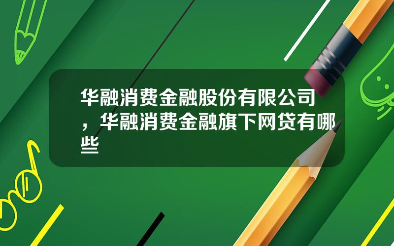 华融消费金融股份有限公司，华融消费金融旗下网贷有哪些