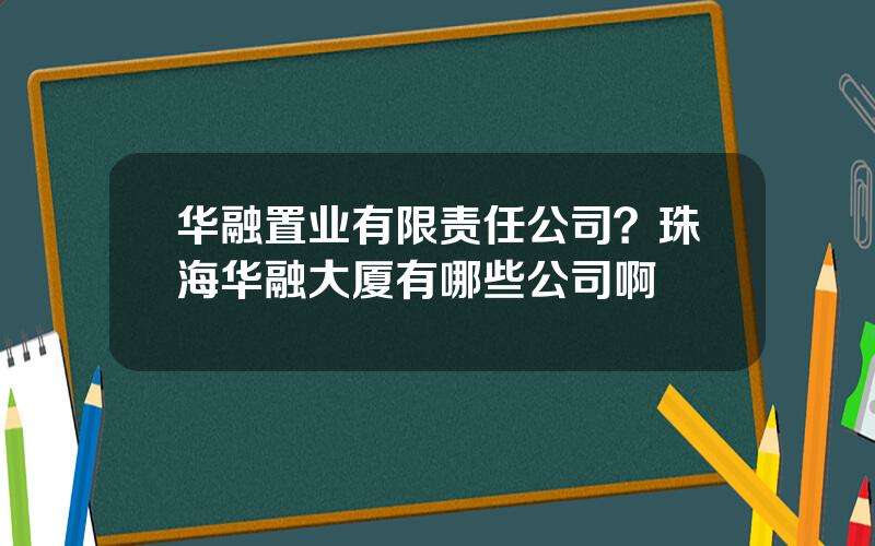 华融置业有限责任公司？珠海华融大厦有哪些公司啊