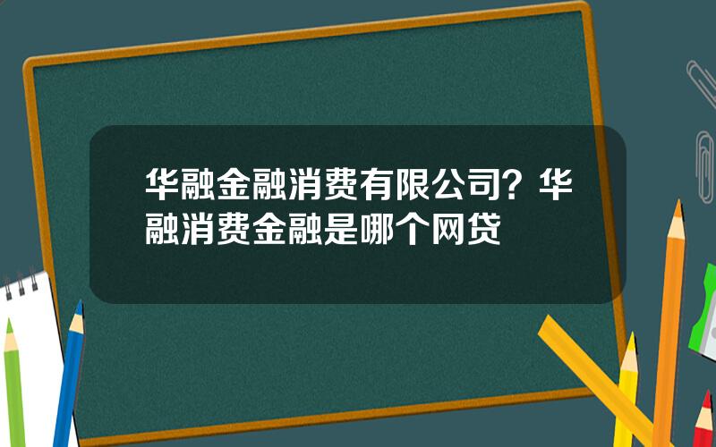 华融金融消费有限公司？华融消费金融是哪个网贷