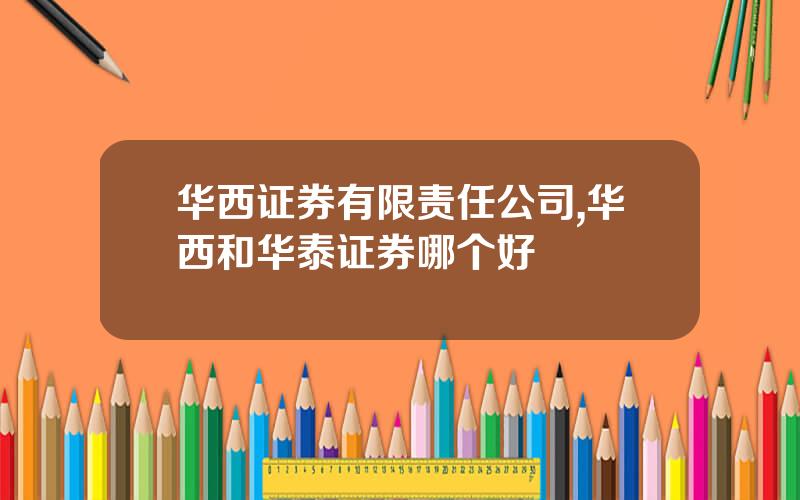 华西证券有限责任公司,华西和华泰证券哪个好