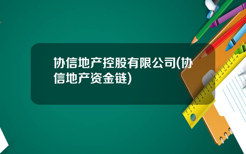 协信地产控股有限公司(协信地产资金链)