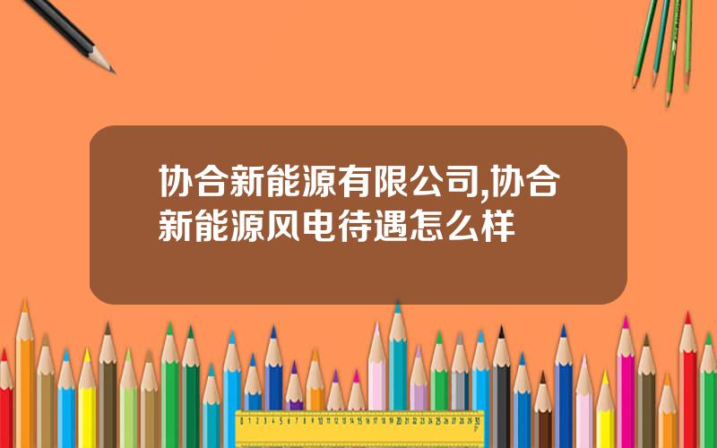 协合新能源有限公司,协合新能源风电待遇怎么样