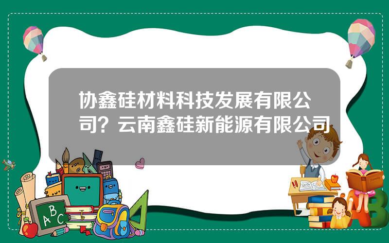 协鑫硅材料科技发展有限公司？云南鑫硅新能源有限公司