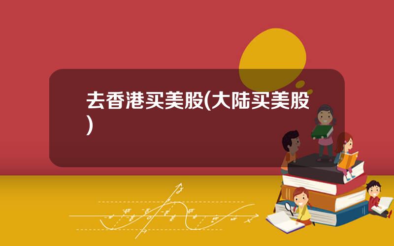 去香港买美股(大陆买美股)