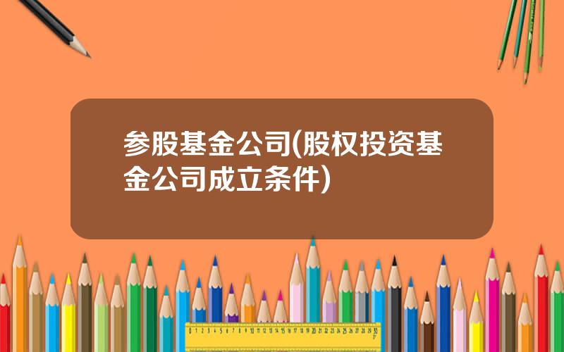 参股基金公司(股权投资基金公司成立条件)