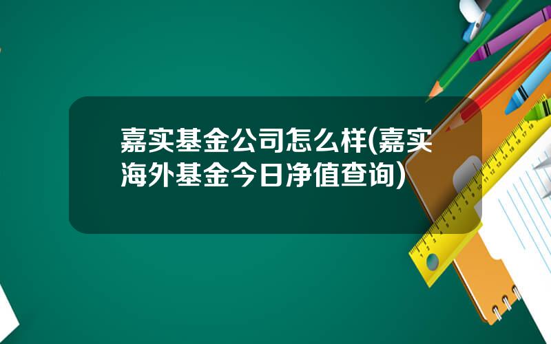 嘉实基金公司怎么样(嘉实海外基金今日净值查询)