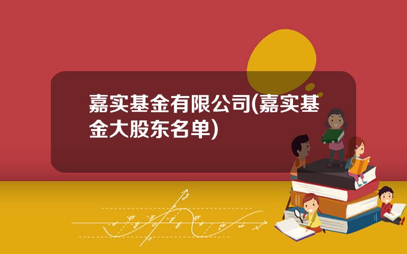 嘉实基金有限公司(嘉实基金大股东名单)