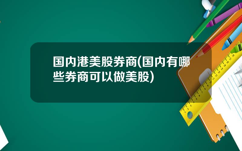 国内港美股券商(国内有哪些券商可以做美股)