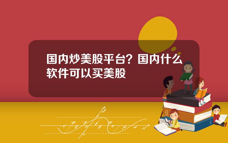 国内炒美股平台？国内什么软件可以买美股