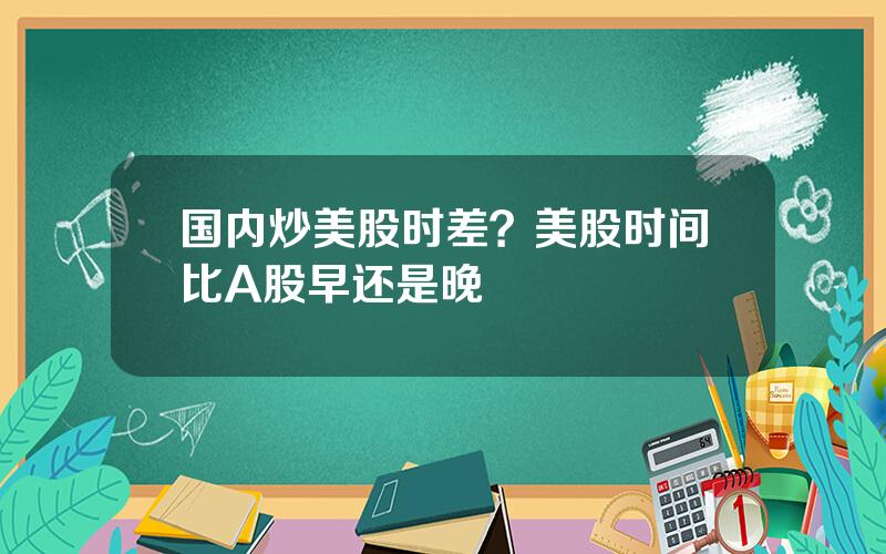 国内炒美股时差？美股时间比A股早还是晚