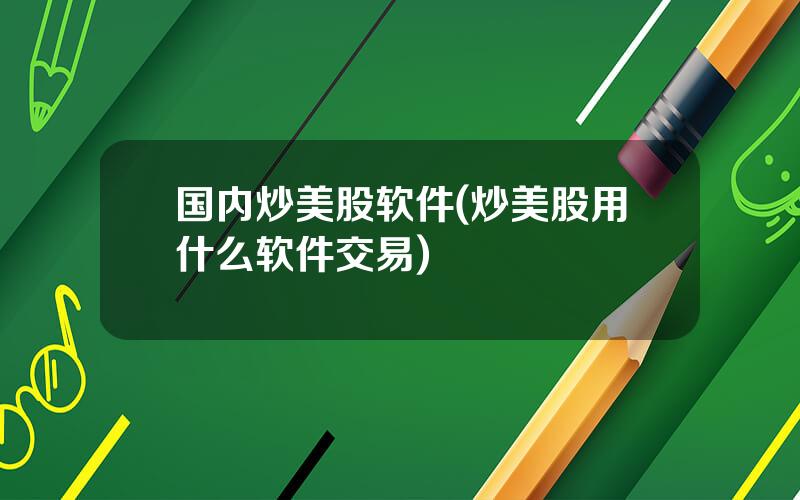 国内炒美股软件(炒美股用什么软件交易)