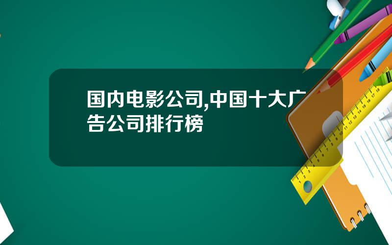 国内电影公司,中国十大广告公司排行榜