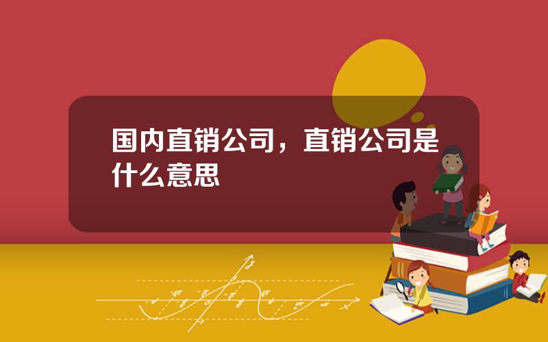 国内直销公司，直销公司是什么意思