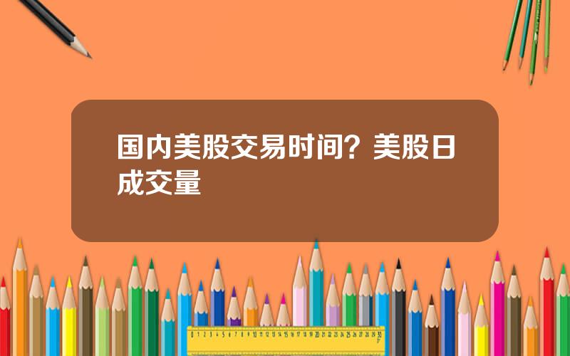 国内美股交易时间？美股日成交量