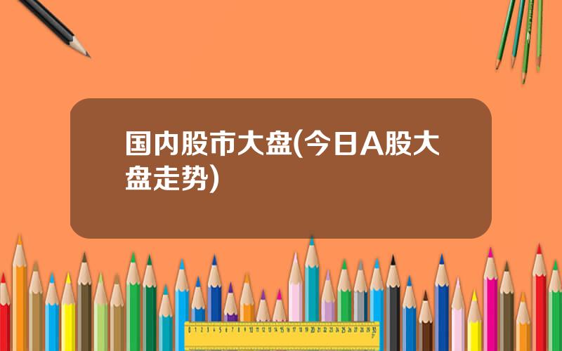 国内股市大盘(今日A股大盘走势)