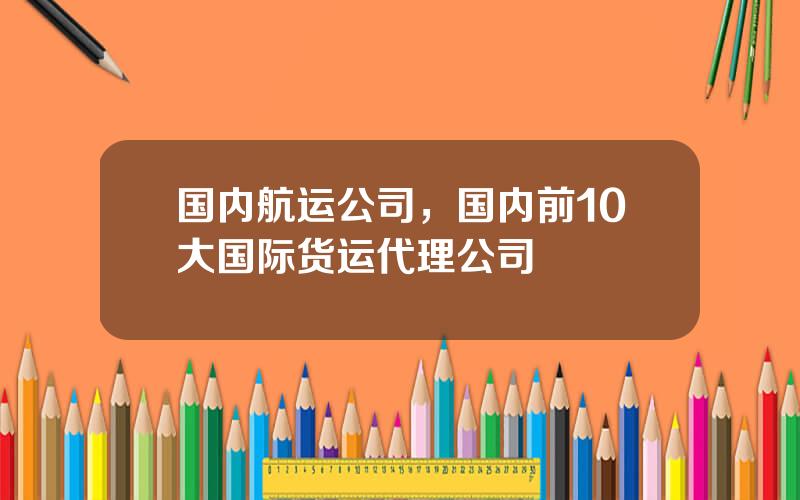 国内航运公司，国内前10大国际货运代理公司