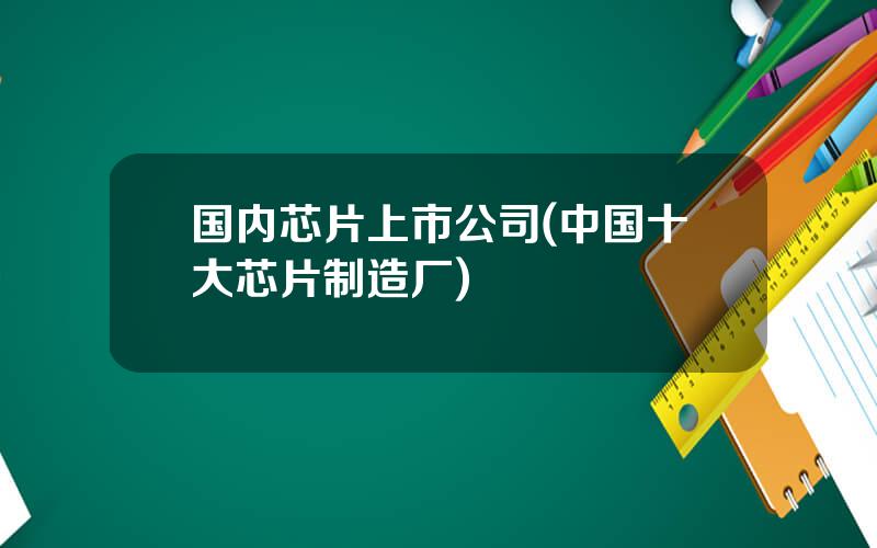 国内芯片上市公司(中国十大芯片制造厂)