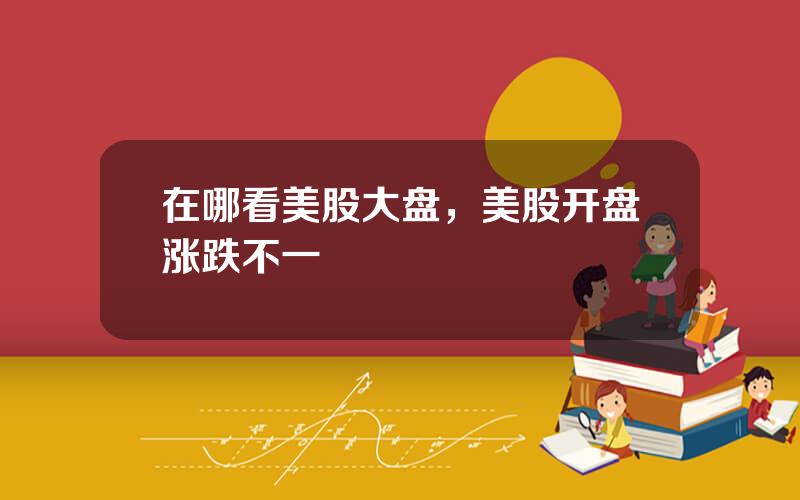 在哪看美股大盘，美股开盘涨跌不一