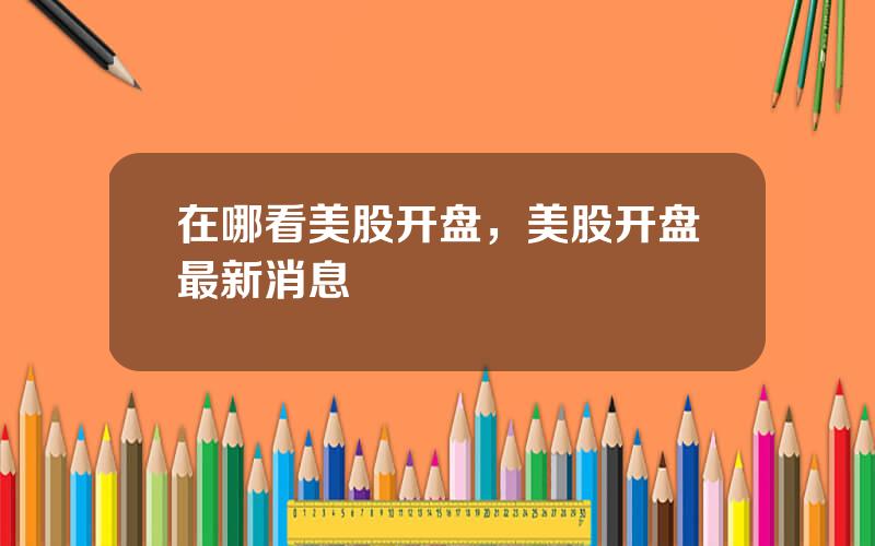 在哪看美股开盘，美股开盘最新消息