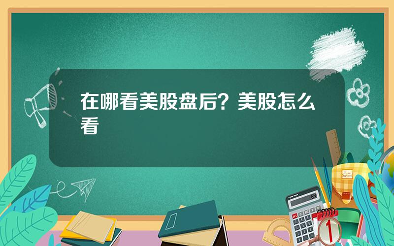 在哪看美股盘后？美股怎么看