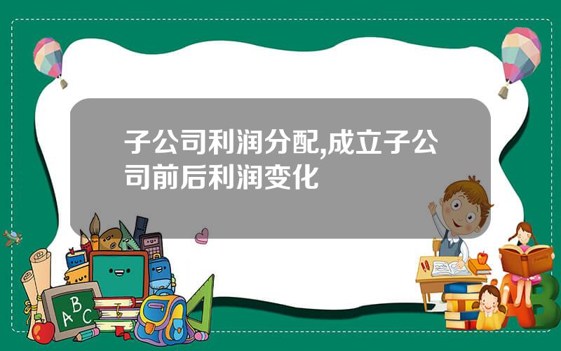 子公司利润分配,成立子公司前后利润变化