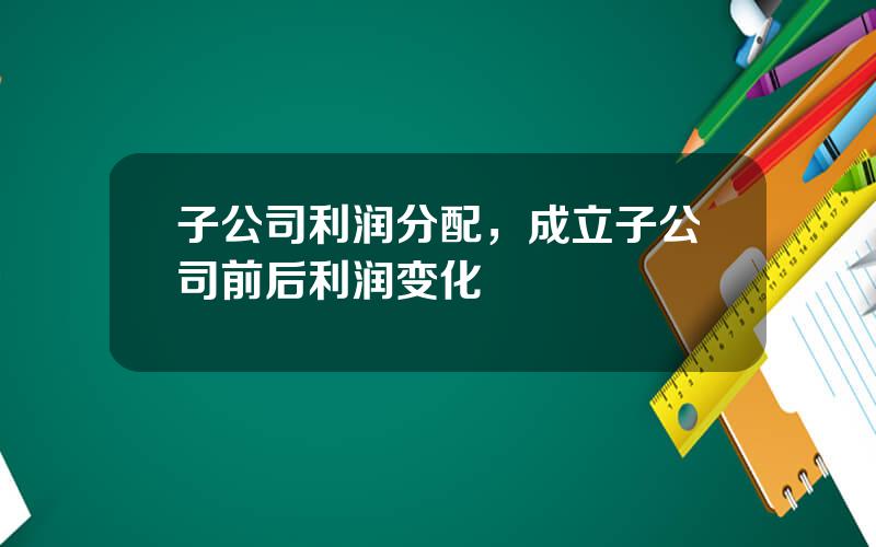 子公司利润分配，成立子公司前后利润变化