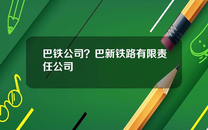 巴铁公司？巴新铁路有限责任公司