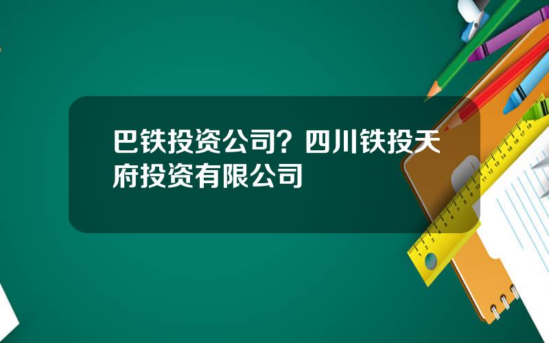 巴铁投资公司？四川铁投天府投资有限公司