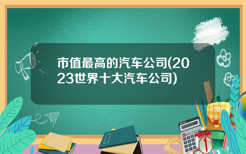 市值最高的汽车公司(2023世界十大汽车公司)