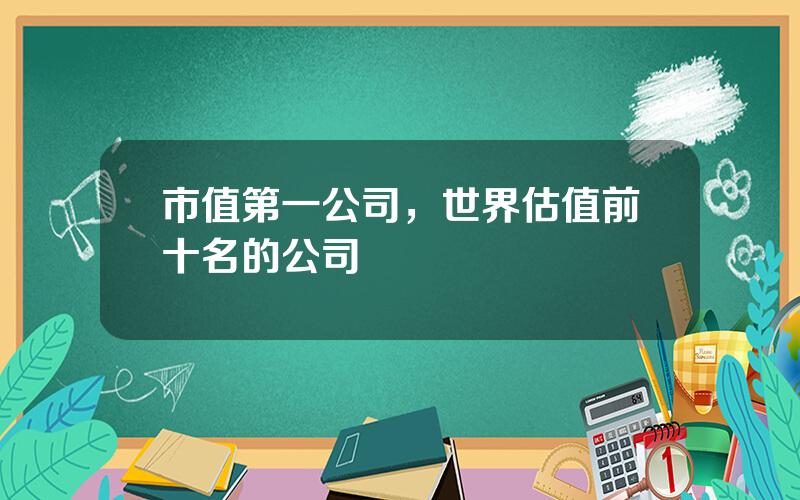 市值第一公司，世界估值前十名的公司
