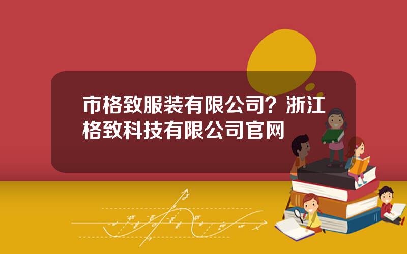 市格致服装有限公司？浙江格致科技有限公司官网
