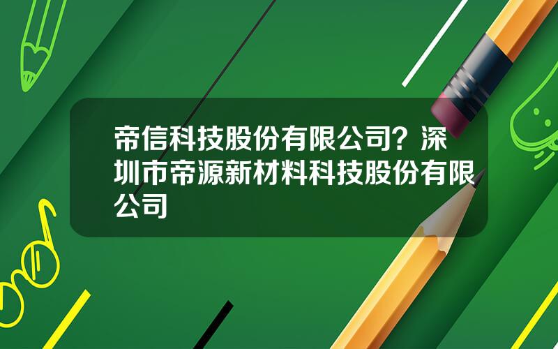 帝信科技股份有限公司？深圳市帝源新材料科技股份有限公司