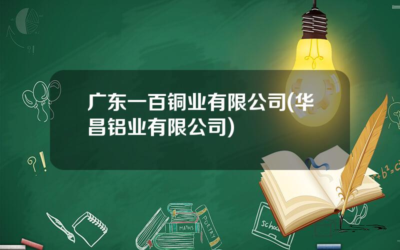 广东一百铜业有限公司(华昌铝业有限公司)